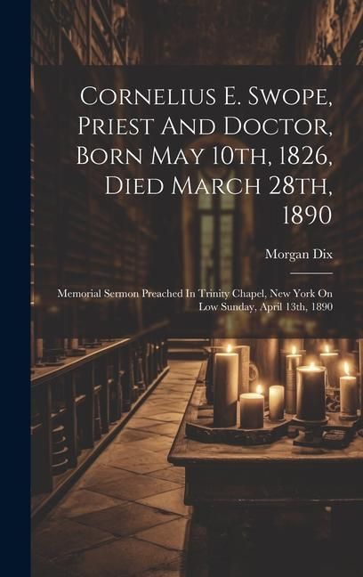 Produktbild: Cornelius E. Swope, Priest And Doctor, Born May 10th, 1826, Died March 28th, 1890: Memorial Sermon Preached In Trinity Chapel, New York On Low Sunday,