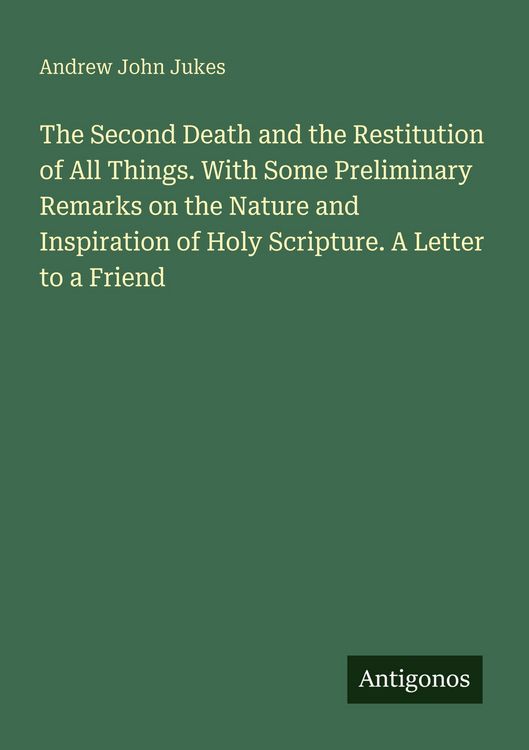 Produktbild: The Second Death and the Restitution of All Things. With Some Preliminary Remarks on the Nature and Inspiration of Holy Scripture. A Letter to a Friend