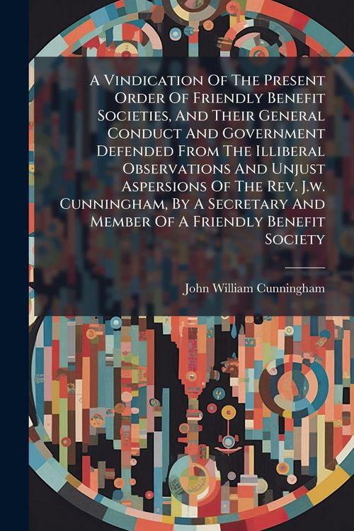 Produktbild: A Vindication Of The Present Order Of Friendly Benefit Societies, And Their General Conduct And Government Defended From The Illiberal Observations An