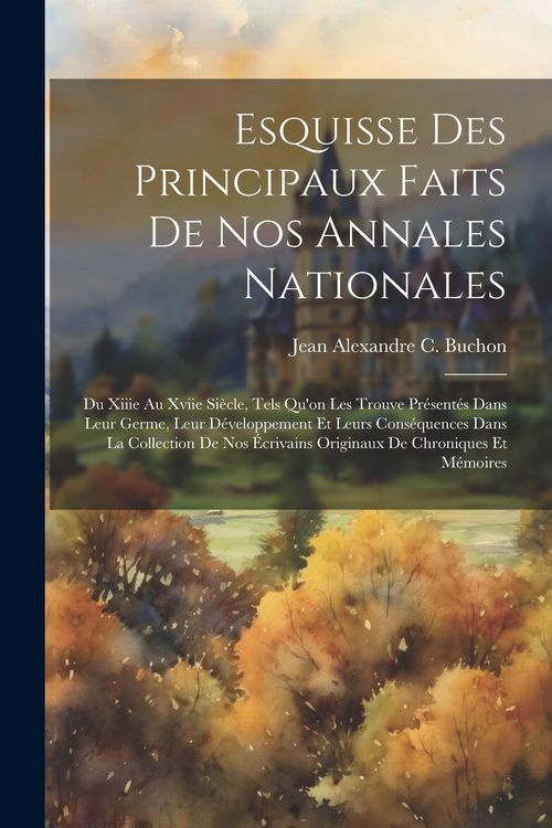 Produktbild: Esquisse Des Principaux Faits De Nos Annales Nationales: Du Xiiie Au Xviie Si&egrave;cle, Tels Qu'on Les Trouve Pr&eacute;sent&eacute;s Dans Leur Germe, Leur D&eacute;veloppement