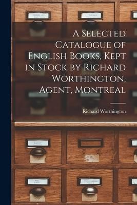 Produktbild: A Selected Catalogue of English Books, Kept in Stock by Richard Worthington, Agent, Montreal [microform]