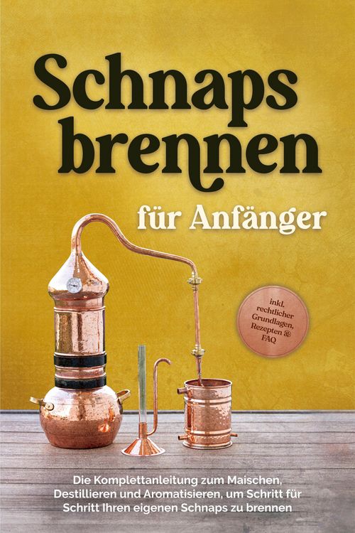 Produktbild: Schnapsbrennen f&uuml;r Anf&auml;nger: Die Komplettanleitung zum Maischen, Destillieren und Aromatisieren, um Schritt f&uuml;r Schritt Ihren eigenen Schnaps zu brenn