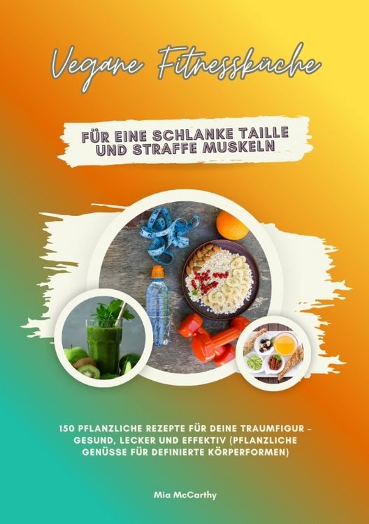 Produktbild: Vegane Fitnessk&uuml;che f&uuml;r eine schlanke Taille und straffe Muskeln: 150 pflanzliche Rezepte f&uuml;r deine Traumfigur &ndash; gesund, lecker und effektiv (Pflanzliche Gen&uuml;sse f&uuml;r definierte K&ouml;rperformen)