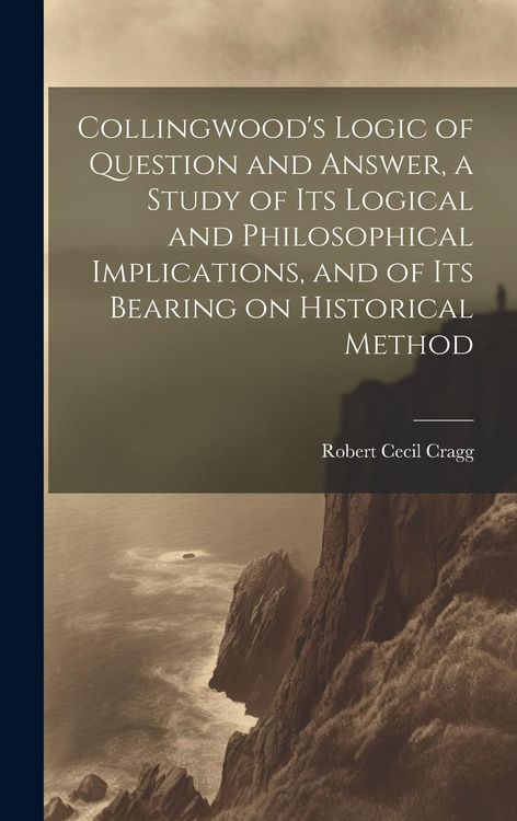 Produktbild: Collingwood's Logic of Question and Answer, a Study of its Logical and Philosophical Implications, and of its Bearing on Historical Method