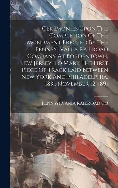 Produktbild: Ceremonies Upon The Completion Of The Monument Erected By The Pennsylvania Railroad Company At Bordentown, New Jersey, To Mark The First Piece Of Trac