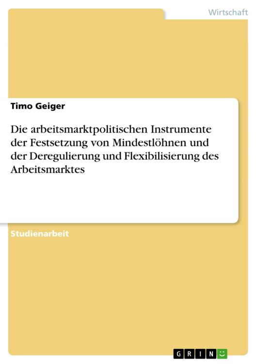 Produktbild: Die arbeitsmarktpolitischen Instrumente der Festsetzung von Mindestl&ouml;hnen und der Deregulierung und Flexibilisierung des Arbeitsmarktes