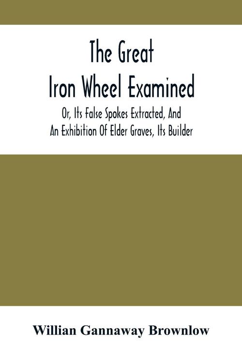 Produktbild: The Great Iron Wheel Examined; Or, Its False Spokes Extracted, And An Exhibition Of Elder Graves, Its Builder