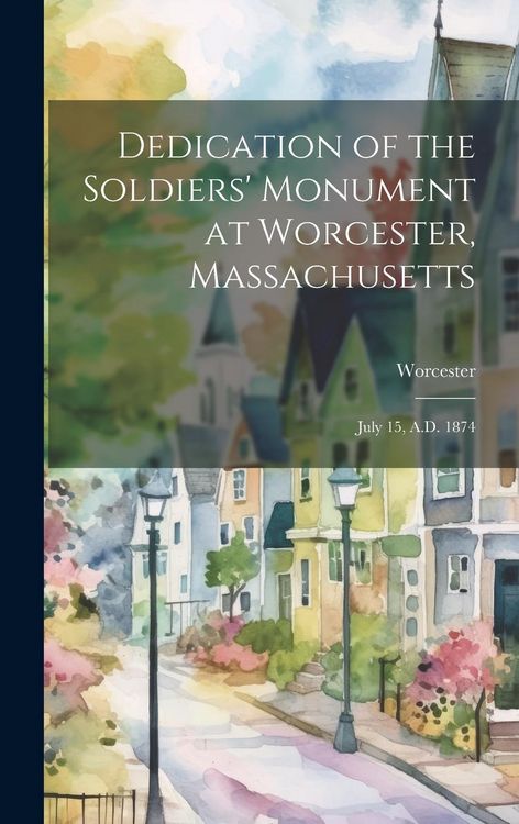 Produktbild: Dedication of the Soldiers' Monument at Worcester, Massachusetts: July 15, A.D. 1874