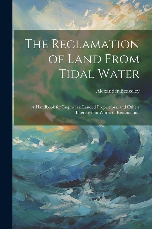 Produktbild: The Reclamation of Land From Tidal Water: A Handbook for Engineers, Landed Proprietors, and Others Interested in Works of Reclamation