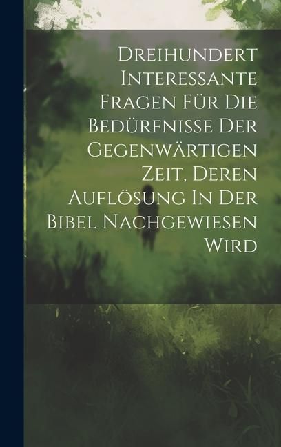 Produktbild: Dreihundert Interessante Fragen F&uuml;r Die Bed&uuml;rfnisse Der Gegenw&auml;rtigen Zeit, Deren Aufl&ouml;sung In Der Bibel Nachgewiesen Wird