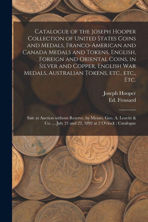 Produktbild: Catalogue of the Joseph Hooper Collection of United States Coins and Medals, Franco-American and Canada Medals and Tokens, English, Foreign and Oriental Coins, in Silver and Copper, English War Medals, Australian Tokens, Etc., Etc., Etc. [microform]