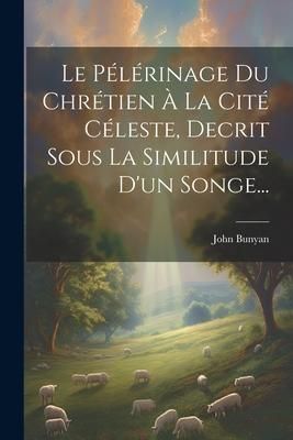 Produktbild: Le P&eacute;l&eacute;rinage Du Chr&eacute;tien &Agrave; La Cit&eacute; C&eacute;leste, Decrit Sous La Similitude D'un Songe...