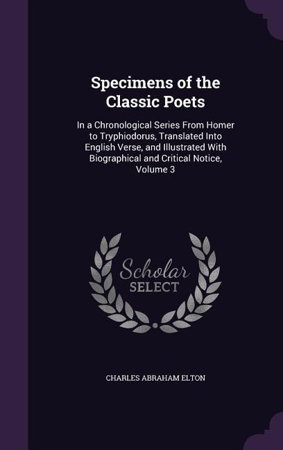 Produktbild: Specimens of the Classic Poets: In a Chronological Series from Homer to Tryphiodorus, Translated Into English Verse, and Illustrated with Biographical