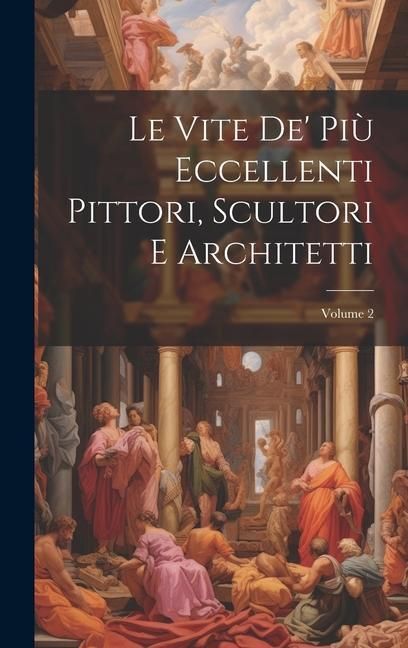 Produktbild: Le Vite De' Pi&ugrave; Eccellenti Pittori, Scultori E Architetti; Volume 2