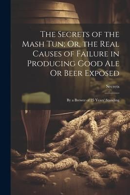 Produktbild: The Secrets of the Mash Tun; Or, the Real Causes of Failure in Producing Good Ale Or Beer Exposed: By a Brewer of 25 Years' Standing