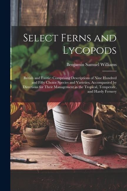 Produktbild: Select Ferns and Lycopods: British and Exotic: Comprising Descriptions of Nine Hundred and Fifty Choice Species and Varieties, Accompanied by Dir