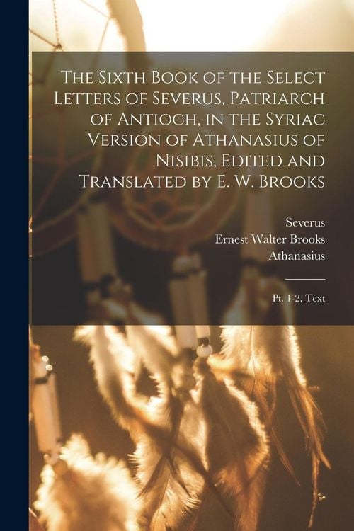 Produktbild: The Sixth Book of the Select Letters of Severus, Patriarch of Antioch, in the Syriac Version of Athanasius of Nisibis, Edited and Translated by E. W.