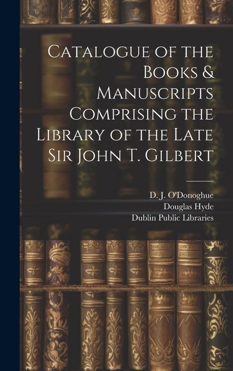 Produktbild: Catalogue of the Books & Manuscripts Comprising the Library of the Late Sir John T. Gilbert