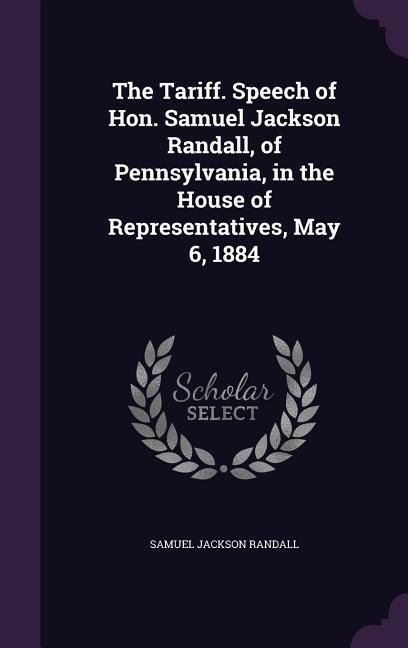 Produktbild: The Tariff. Speech of Hon. Samuel Jackson Randall, of Pennsylvania, in the House of Representatives, May 6, 1884