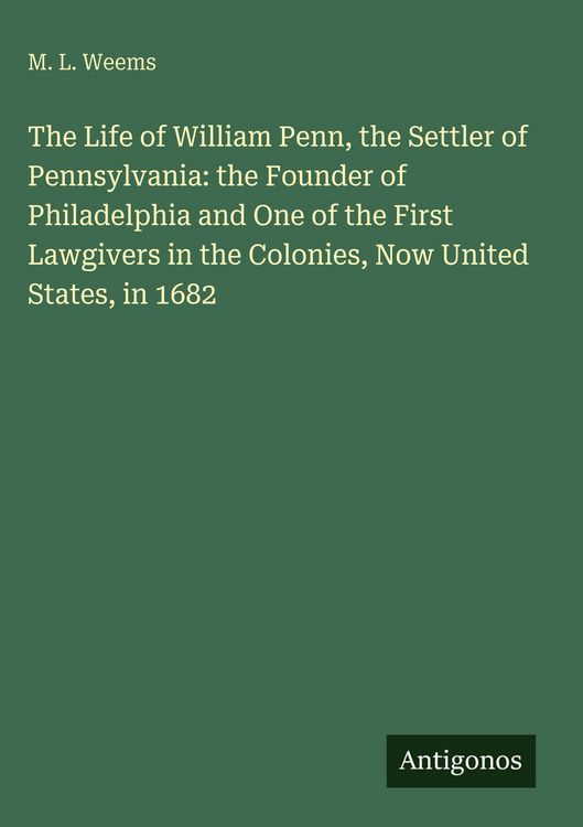 Produktbild: The Life of William Penn, the Settler of Pennsylvania: the Founder of Philadelphia and One of the First Lawgivers in the Colonies, Now United States,