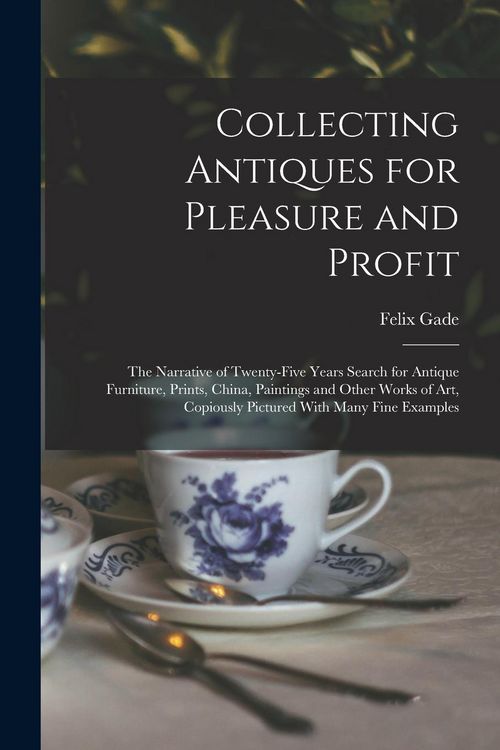 Produktbild: Collecting Antiques for Pleasure and Profit; the Narrative of Twenty-five Years Search for Antique Furniture, Prints, China, Paintings and Other Works