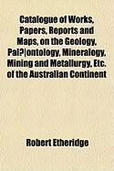 Produktbild: Catalogue of Works, Papers, Reports and Maps, on the Geology, Pal]ontology, Mineralogy, Mining and Metallurgy, Etc. of the Australian Continent