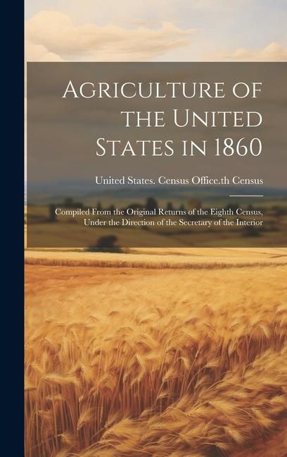 Produktbild: Agriculture of the United States in 1860: Compiled From the Original Returns of the Eighth Census, Under the Direction of the Secretary of the Interio