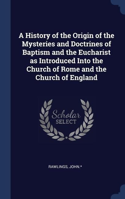 Produktbild: A History of the Origin of the Mysteries and Doctrines of Baptism and the Eucharist as Introduced Into the Church of Rome and the Church of England