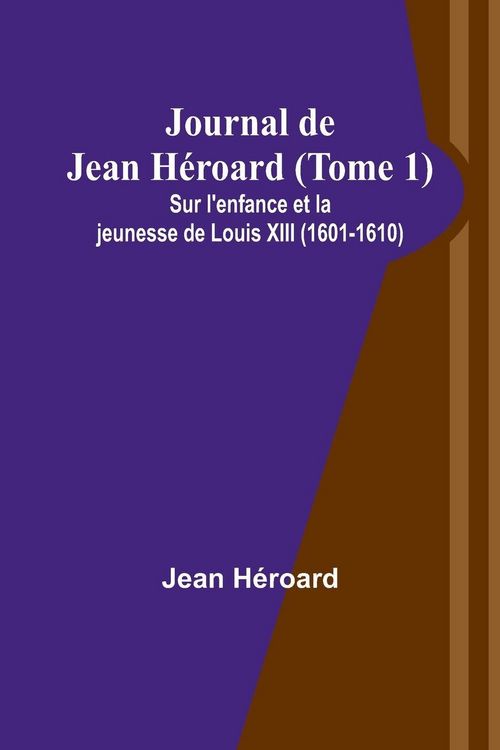 Produktbild: Journal de Jean H&eacute;roard (Tome 1); Sur l'enfance et la jeunesse de Louis XIII (1601-1610)
