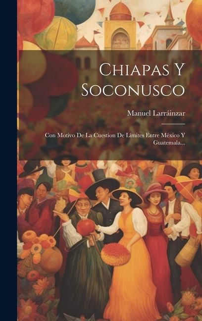 Produktbild: Chiapas Y Soconusco: Con Motivo De La Cuestion De L&iacute;mites Entre M&eacute;xico Y Guatemala...