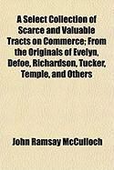 Produktbild: A Select Collection of Scarce and Valuable Tracts on Commerce; From the Originals of Evelyn, Defoe, Richardson, Tucker, Temple, and Others