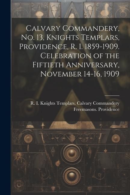Produktbild: Calvary Commandery, No. 13, Knights Templars, Providence, R. I. 1859-1909. Celebration of the Fiftieth Anniversary, November 14-16, 1909