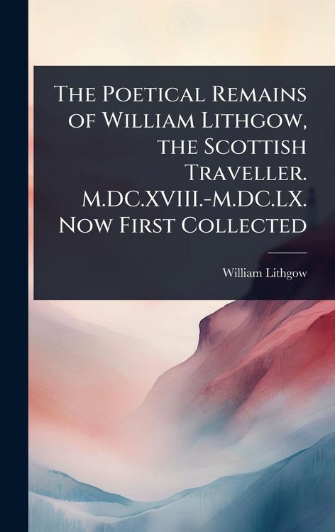 Produktbild: The Poetical Remains of William Lithgow, the Scottish Traveller. M.DC.XVIII.-M.DC.LX. Now First Collected