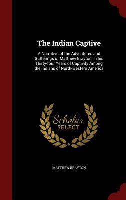 Produktbild: The Indian Captive: A Narrative of the Adventures and Sufferings of Matthew Brayton, in his Thirty-four Years of Captivity Among the India