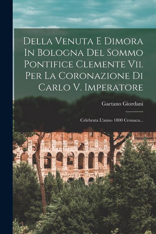 Produktbild: Della Venuta E Dimora In Bologna Del Sommo Pontifice Clemente Vii. Per La Coronazione Di Carlo V. Imperatore: Celebrata L'anno 1800 Cronaca...