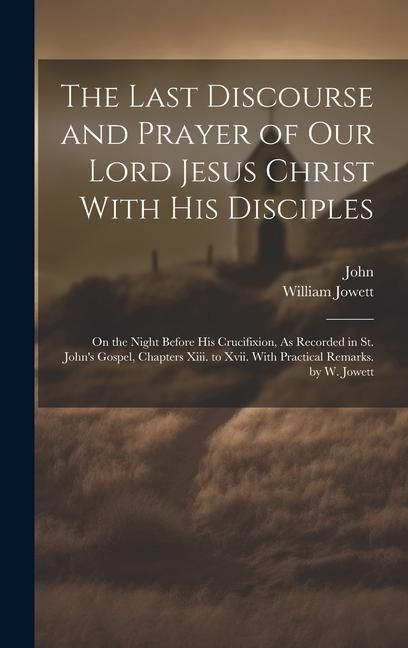 Produktbild: The Last Discourse and Prayer of Our Lord Jesus Christ With His Disciples: On the Night Before His Crucifixion, As Recorded in St. John's Gospel, Chap