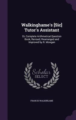 Produktbild: Walkinghame's [Sic] Tutor's Assistant: Or, Complete Arithmetical Question Book, Revised, Rearranged and Improved by R. Mongan