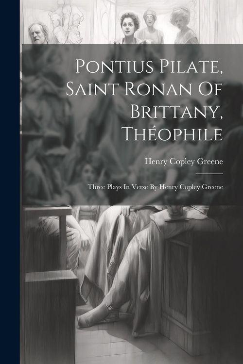 Produktbild: Pontius Pilate, Saint Ronan Of Brittany, Th&eacute;ophile; Three Plays In Verse By Henry Copley Greene