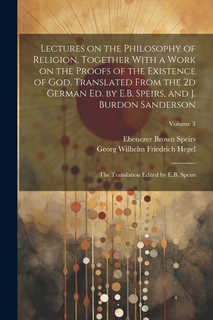 Produktbild: Lectures on the Philosophy of Religion, Together With a Work on the Proofs of the Existence of God. Translated From the 2d German Ed. by E.B. Speirs,
