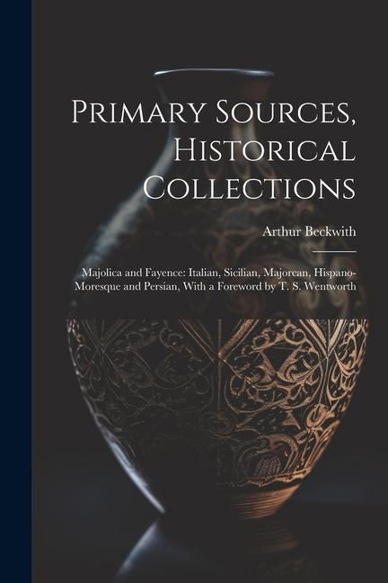 Produktbild: Primary Sources, Historical Collections: Majolica and Fayence: Italian, Sicilian, Majorcan, Hispano-Moresque and Persian, With a Foreword by T. S. Wen