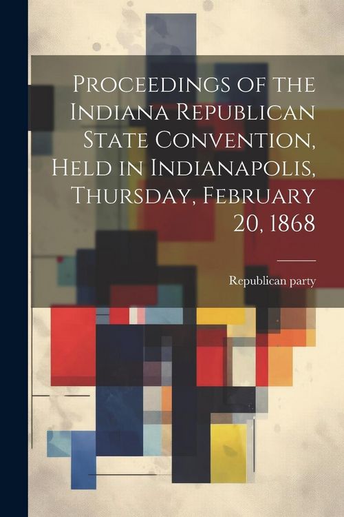 Produktbild: Proceedings of the Indiana Republican State Convention, Held in Indianapolis, Thursday, February 20, 1868