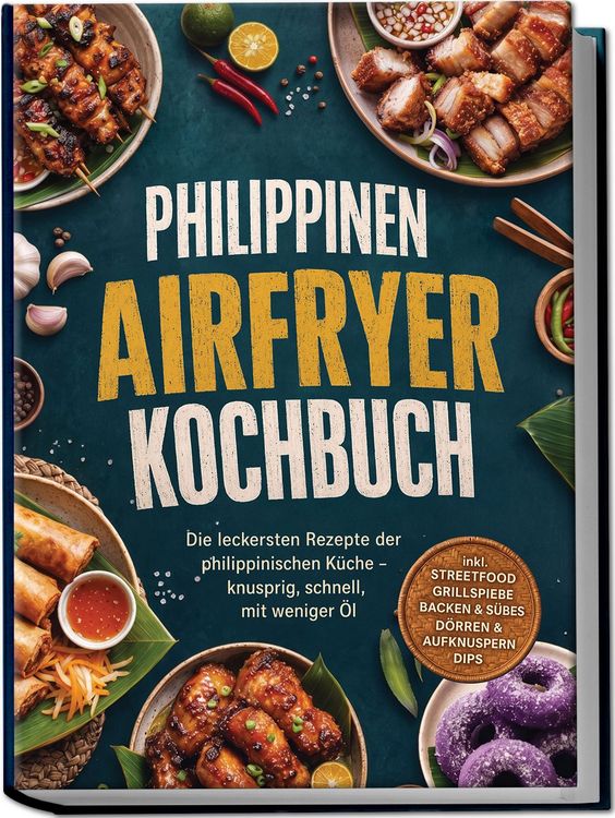 Produktbild: Philippinen Airfryer Kochbuch: Die leckersten Rezepte der philippinischen K&uuml;che &ndash; knusprig, schnell, mit weniger &Ouml;l &ndash; inkl. Streetfood, Grillspie&szlig;e, Backen & S&uuml;&szlig;es, D&ouml;rren & Aufknuspern, Dips