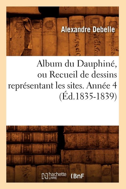 Produktbild: Album du Dauphin&eacute;, ou Recueil de dessins repr&eacute;sentant les sites. Ann&eacute;e 4 (&Eacute;d.1835-1839)