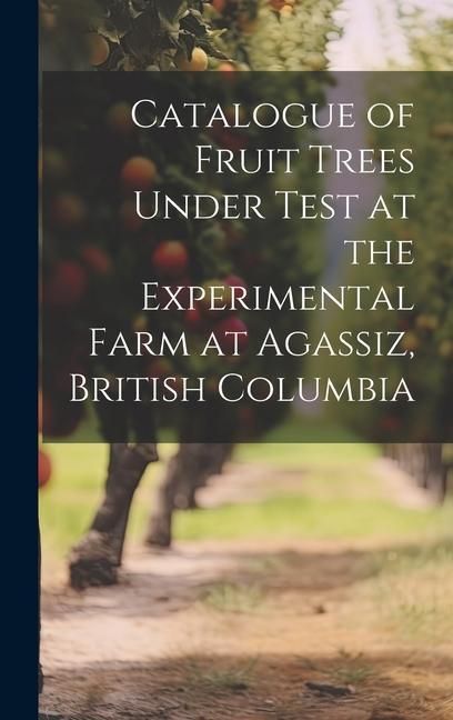 Produktbild: Catalogue of Fruit Trees Under Test at the Experimental Farm at Agassiz, British Columbia