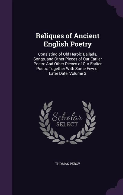 Produktbild: Reliques of Ancient English Poetry: Consisting of Old Heroic Ballads, Songs, and Other Pieces of Our Earlier Poets: And Other Pieces of Our Earlier Po