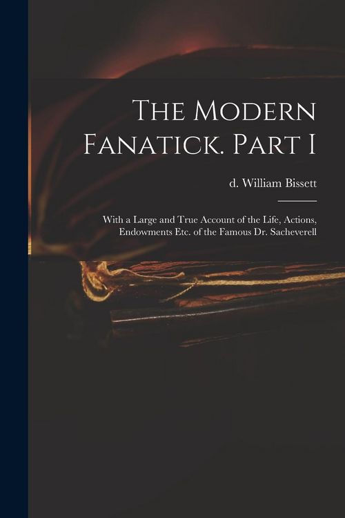 Produktbild: The Modern Fanatick. Part I: With a Large and True Account of the Life, Actions, Endowments Etc. of the Famous Dr. Sacheverell