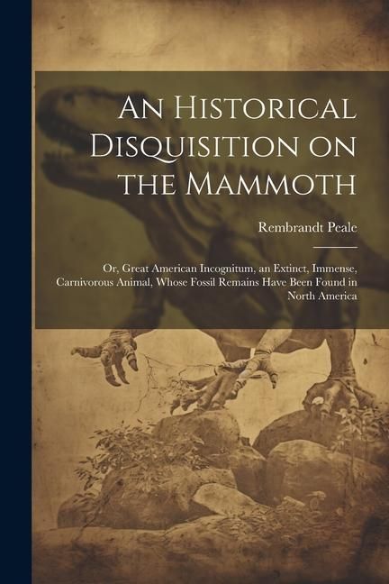 Produktbild: An Historical Disquisition on the Mammoth: Or, Great American Incognitum, an Extinct, Immense, Carnivorous Animal, Whose Fossil Remains Have Been Foun