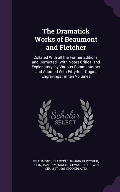 Produktbild: The Dramatick Works of Beaumont and Fletcher: Collated With all the Former Editions, and Corrected: With Notes Critical and Explanatory, by Various Co