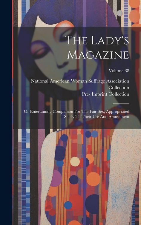 Produktbild: The Lady's Magazine: Or Entertaining Companion For The Fair Sex, Appropriated Solely To Their Use And Amusement; Volume 38