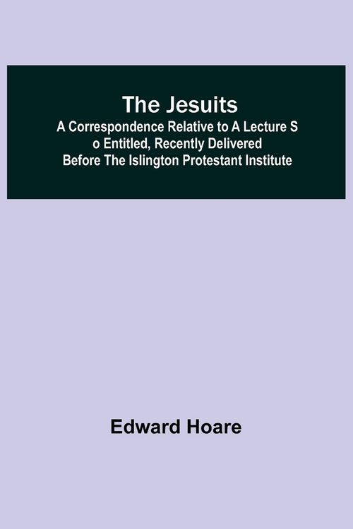 Produktbild: The Jesuits ; A correspondence relative to a lecture so entitled, recently delivered before the Islington Protestant Institute